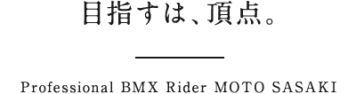 目指すは、頂点。Professional BMX Rider MOTO SASAKI