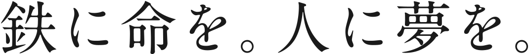 鉄に命を。人に夢を。