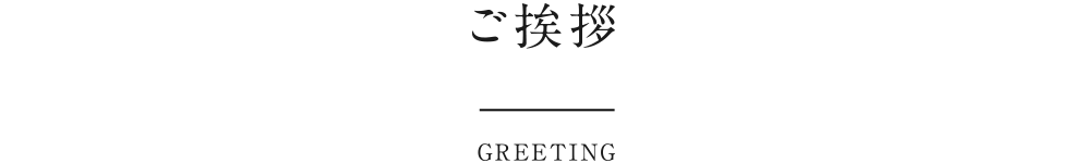 ご挨拶 GREETING