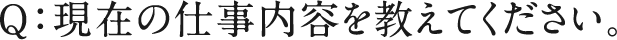 Q：現在の仕事内容を教えてください。